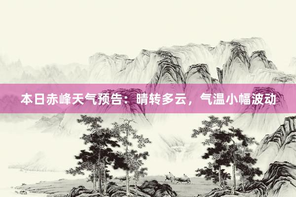 本日赤峰天气预告：晴转多云，气温小幅波动