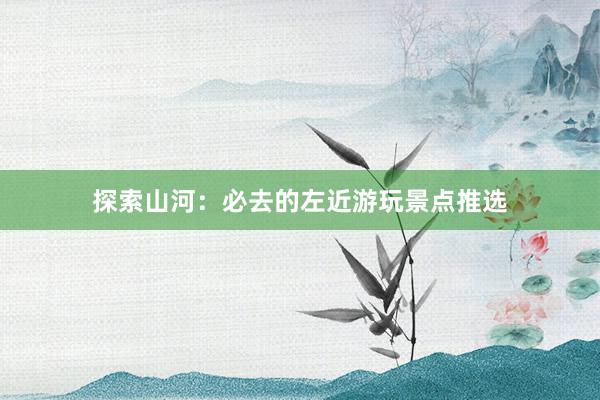 探索山河：必去的左近游玩景点推选