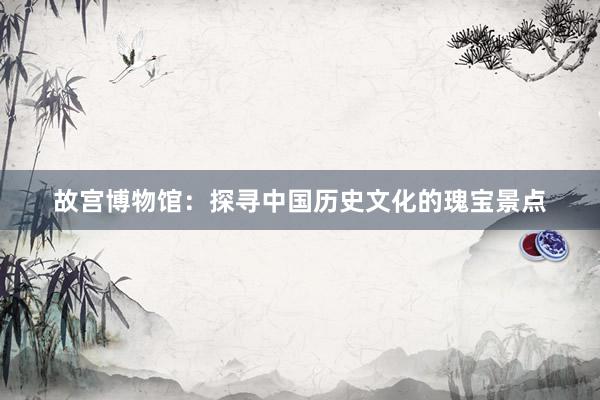 故宫博物馆：探寻中国历史文化的瑰宝景点