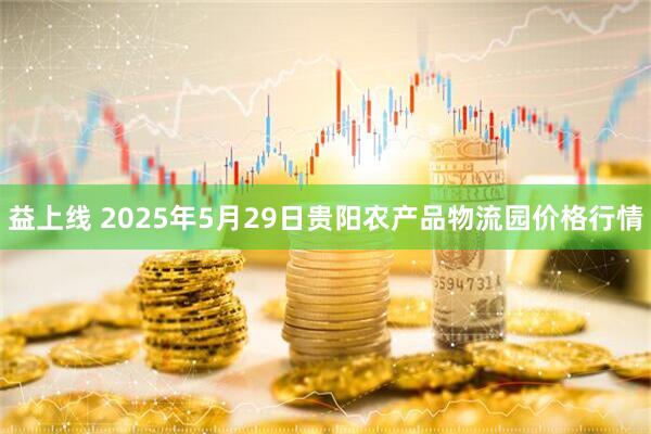 益上线 2025年5月29日贵阳农产品物流园价格行情