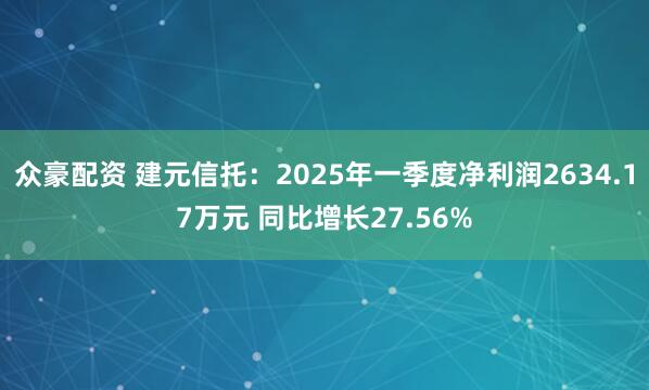 众豪配资 建元信托：2025年一季度净利润2634.17万元 同比增长27.56%