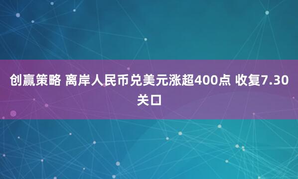 创赢策略 离岸人民币兑美元涨超400点 收复7.30关口