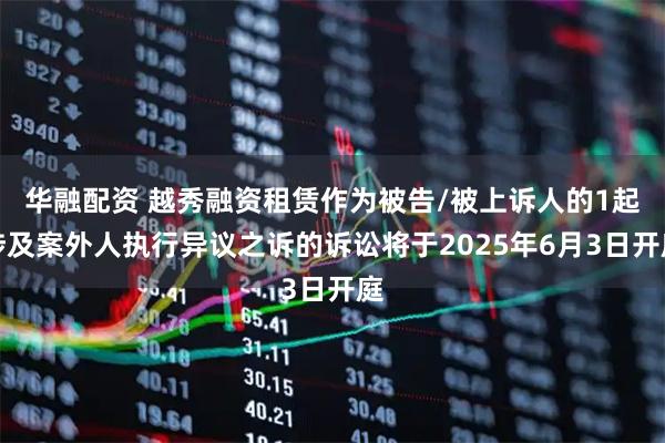 华融配资 越秀融资租赁作为被告/被上诉人的1起涉及案外人执行异议之诉的诉讼将于2025年6月3日开庭