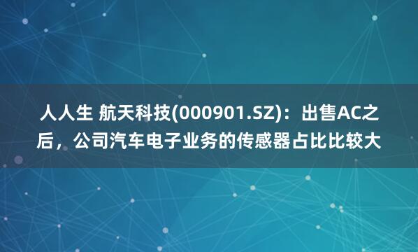 人人生 航天科技(000901.SZ)：出售AC之后，公司汽车电子业务的传感器占比比较大