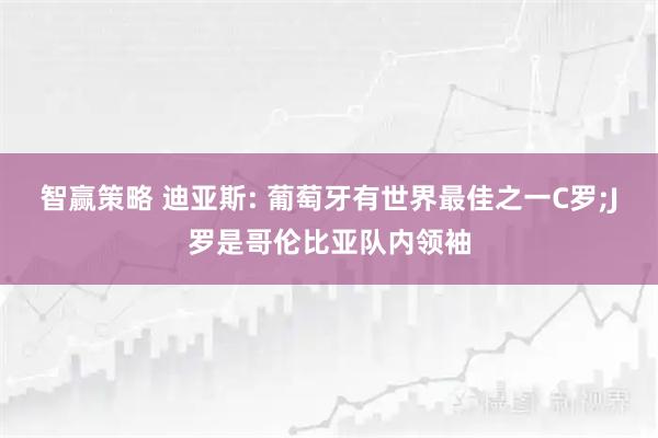 智赢策略 迪亚斯: 葡萄牙有世界最佳之一C罗;J罗是哥伦比亚队内领袖