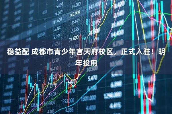 稳益配 成都市青少年宫天府校区，正式入驻！明年投用