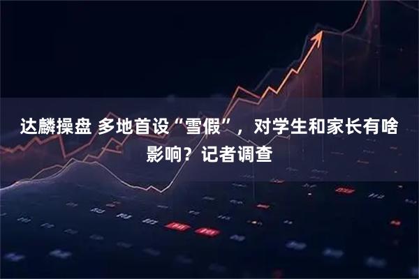 达麟操盘 多地首设“雪假”，对学生和家长有啥影响？记者调查