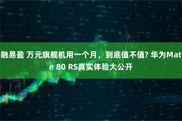 融易盈 万元旗舰机用一个月，到底值不值? 华为Mate 80 RS真实体验大公开