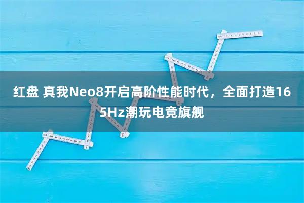 红盘 真我Neo8开启高阶性能时代，全面打造165Hz潮玩电竞旗舰
