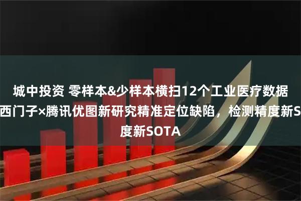 城中投资 零样本&少样本横扫12个工业医疗数据集：西门子×腾讯优图新研究精准定位缺陷，检测精度新SOTA