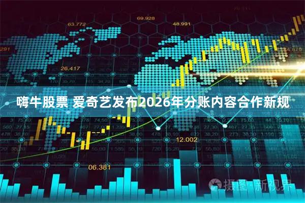 嗨牛股票 爱奇艺发布2026年分账内容合作新规