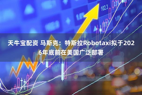 天牛宝配资 马斯克：特斯拉Robotaxi拟于2026年底前在美国广泛部署
