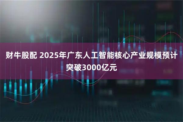 财牛股配 2025年广东人工智能核心产业规模预计突破3000亿元