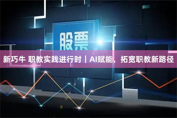 新巧牛 职教实践进行时｜AI赋能，拓宽职教新路径