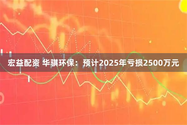 宏益配资 华骐环保：预计2025年亏损2500万元