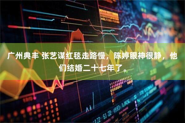 广州典丰 张艺谋红毯走路慢，陈婷眼神很静，他们结婚二十七年了。