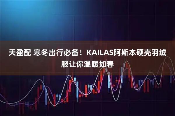 天盈配 寒冬出行必备！KAILAS阿斯本硬壳羽绒服让你温暖如春