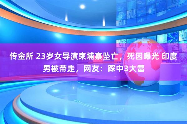 传金所 23岁女导演柬埔寨坠亡，死因曝光 印度男被带走，网友：踩中3大雷