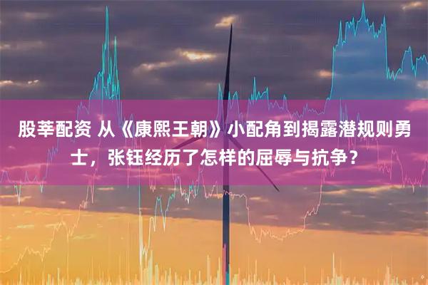 股莘配资 从《康熙王朝》小配角到揭露潜规则勇士，张钰经历了怎样的屈辱与抗争？