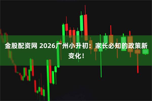 金股配资网 2026广州小升初：家长必知的政策新变化！
