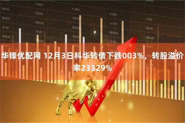 华锋优配网 12月3日科华转债下跌003%，转股溢价率23329%