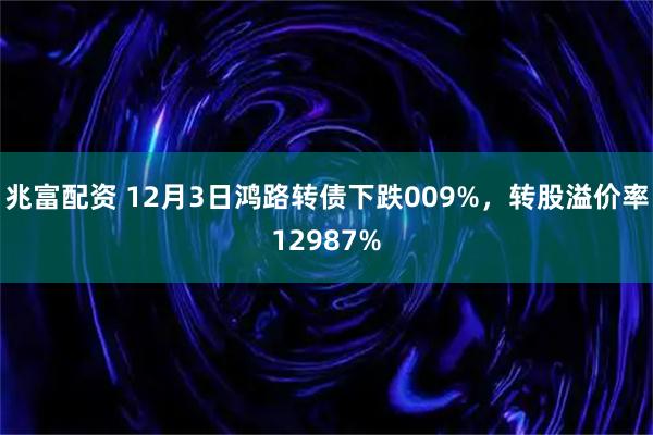 兆富配资 12月3日鸿路转债下跌009%，转股溢价率12987%
