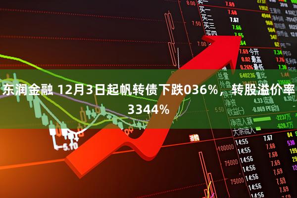 东润金融 12月3日起帆转债下跌036%，转股溢价率3344%