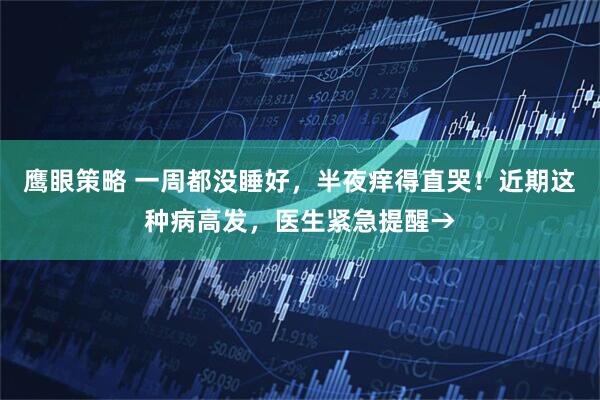 鹰眼策略 一周都没睡好，半夜痒得直哭！近期这种病高发，医生紧急提醒→