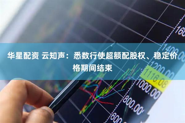 华星配资 云知声：悉数行使超额配股权、稳定价格期间结束