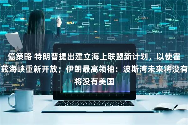億策略 特朗普提出建立海上联盟新计划，以使霍尔木兹海峡重新开放；伊朗最高领袖：波斯湾未来将没有美国
