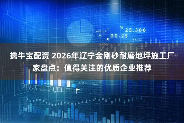 擒牛宝配资 2026年辽宁金刚砂耐磨地坪施工厂家盘点：值得关注的优质企业推荐