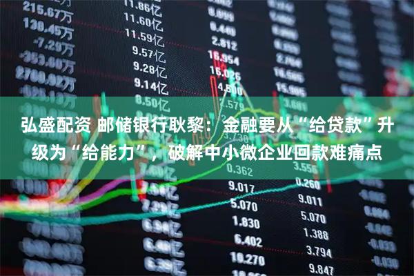 弘盛配资 邮储银行耿黎：金融要从“给贷款”升级为“给能力”，破解中小微企业回款难痛点