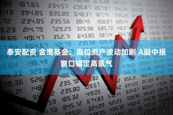 泰安配资 金鹰基金：高位资产波动加剧 A股中报窗口锚定高景气
