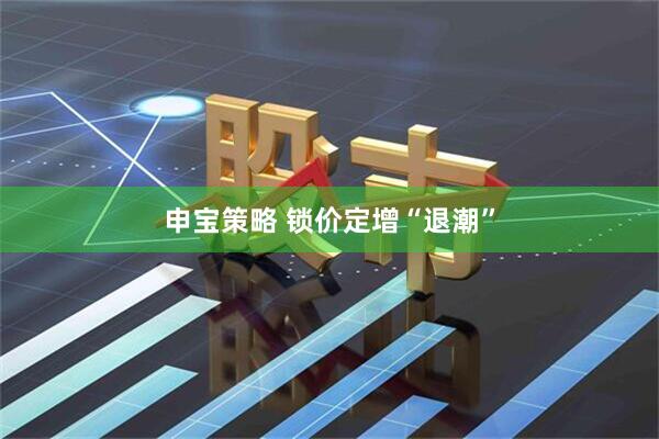 申宝策略 锁价定增“退潮”