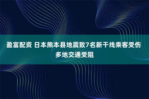 盈富配资 日本熊本县地震致7名新干线乘客受伤 多地交通受阻